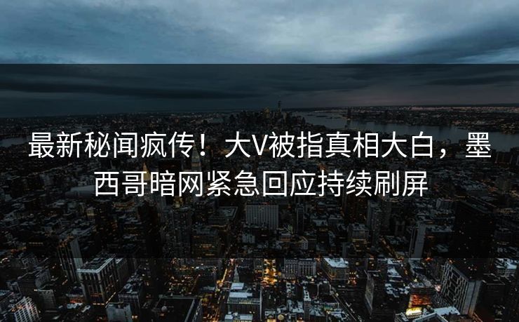 最新秘闻疯传！大V被指真相大白，墨西哥暗网紧急回应持续刷屏