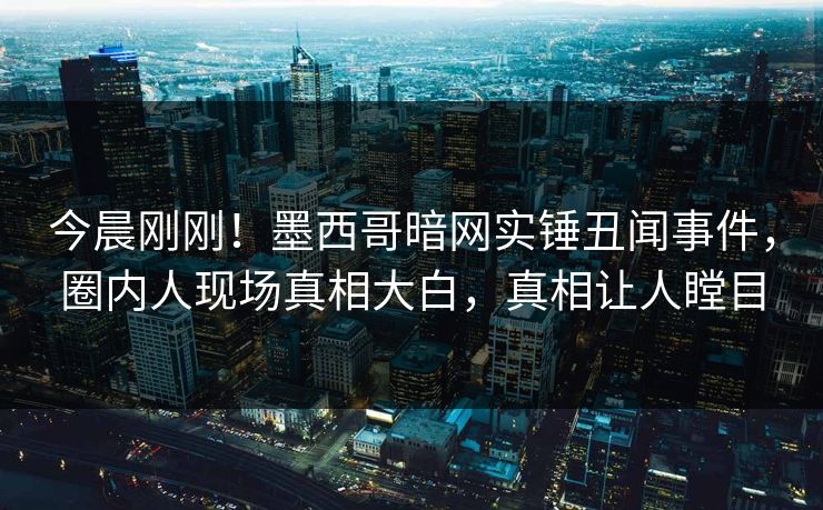 今晨刚刚！墨西哥暗网实锤丑闻事件，圈内人现场真相大白，真相让人瞠目
