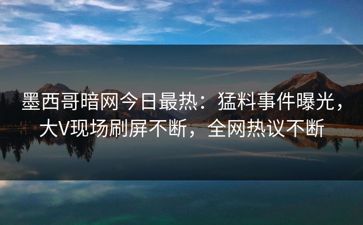 墨西哥暗网今日最热：猛料事件曝光，大V现场刷屏不断，全网热议不断
