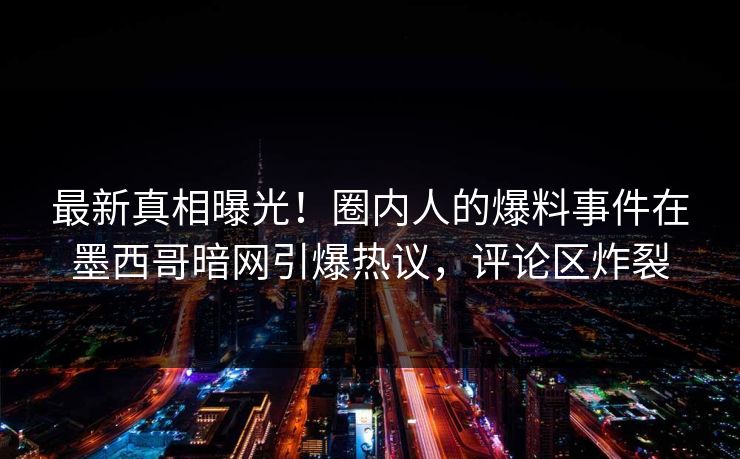 最新真相曝光！圈内人的爆料事件在墨西哥暗网引爆热议，评论区炸裂