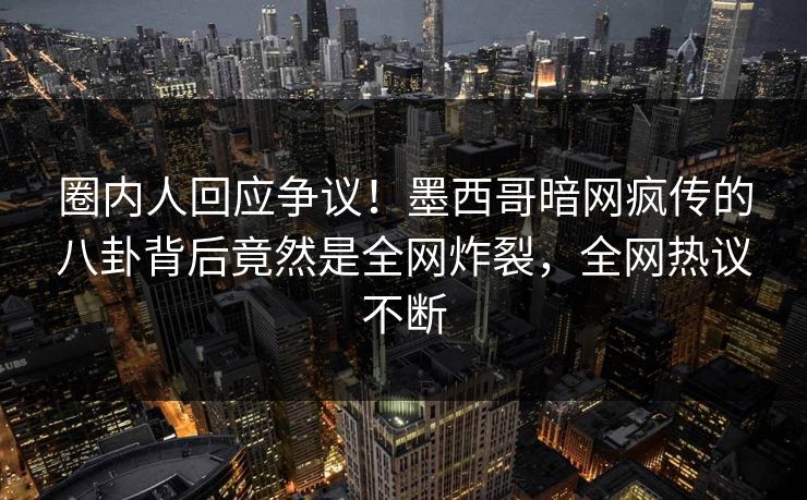 圈内人回应争议！墨西哥暗网疯传的八卦背后竟然是全网炸裂，全网热议不断