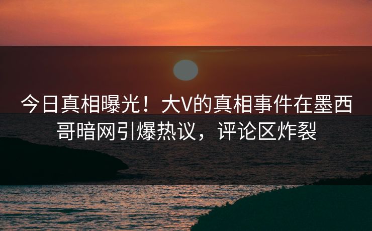 今日真相曝光！大V的真相事件在墨西哥暗网引爆热议，评论区炸裂