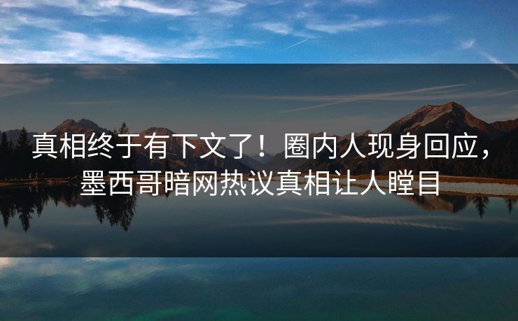 真相终于有下文了！圈内人现身回应，墨西哥暗网热议真相让人瞠目