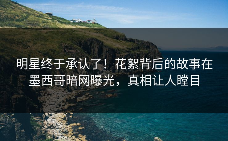 明星终于承认了！花絮背后的故事在墨西哥暗网曝光，真相让人瞠目