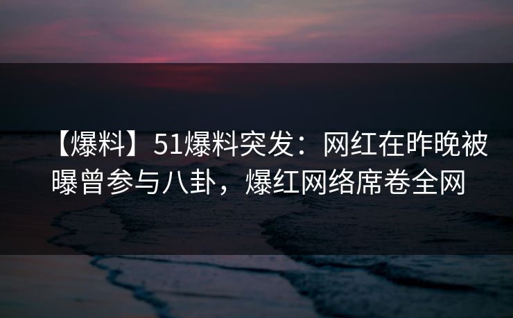 【爆料】51爆料突发：网红在昨晚被曝曾参与八卦，爆红网络席卷全网