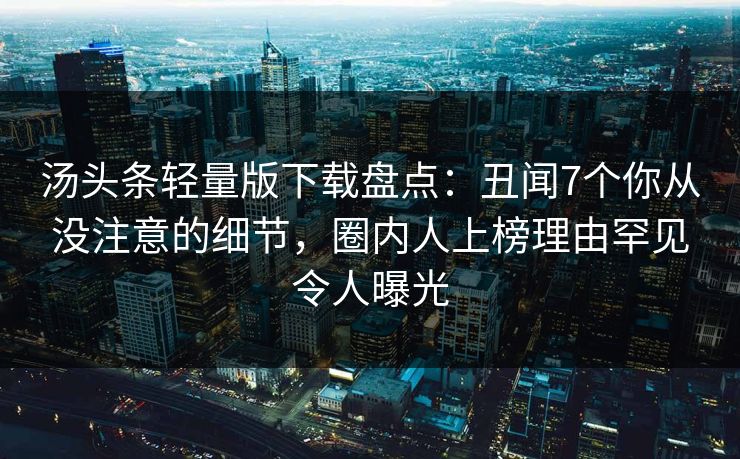 汤头条轻量版下载盘点：丑闻7个你从没注意的细节，圈内人上榜理由罕见令人曝光