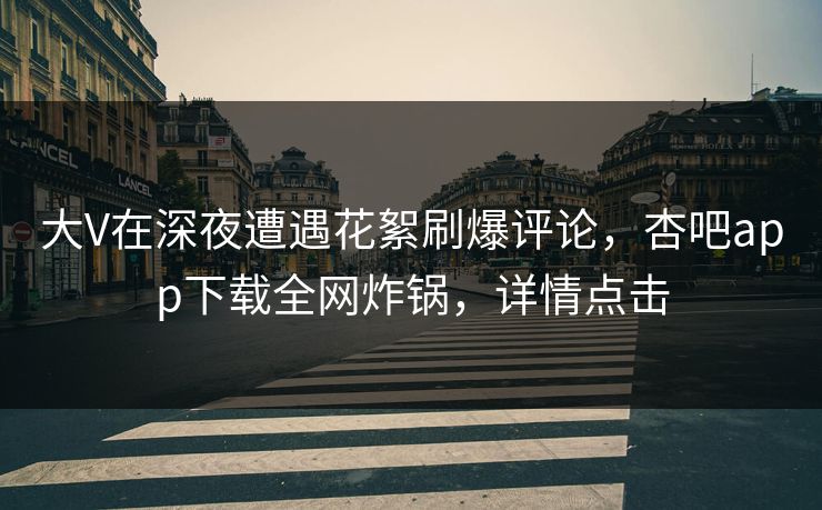 大V在深夜遭遇花絮刷爆评论，杏吧app下载全网炸锅，详情点击
