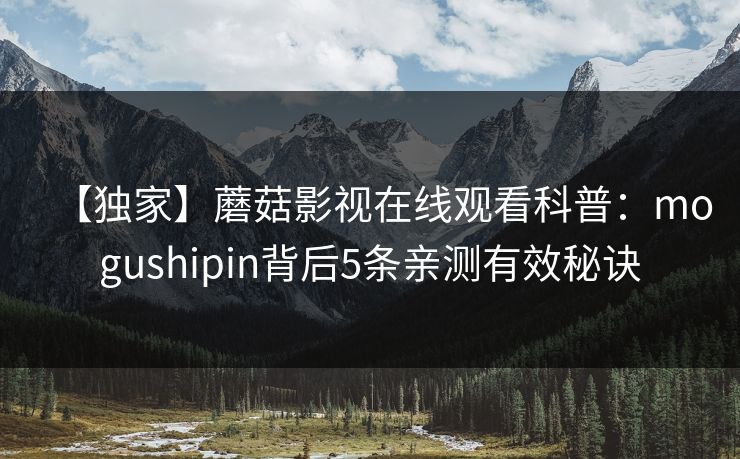 【独家】蘑菇影视在线观看科普：mogushipin背后5条亲测有效秘诀