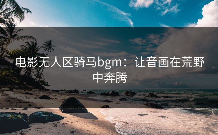 电影无人区骑马bgm：让音画在荒野中奔腾