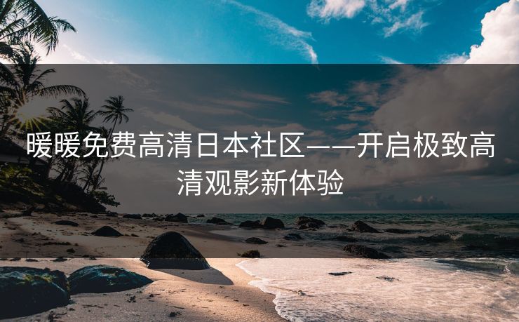 暖暖免费高清日本社区——开启极致高清观影新体验