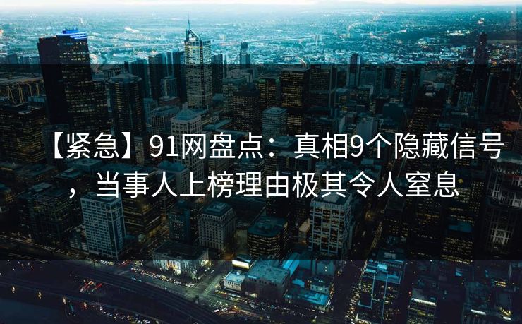 【紧急】91网盘点：真相9个隐藏信号，当事人上榜理由极其令人窒息