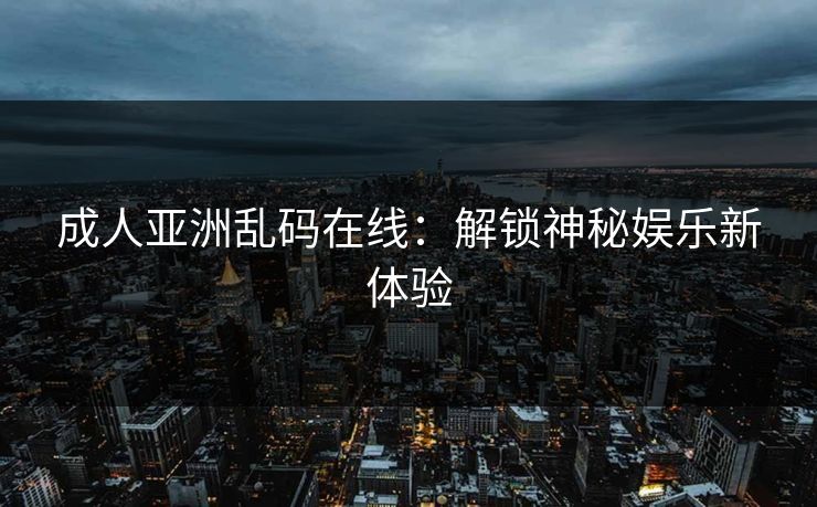 成人亚洲乱码在线：解锁神秘娱乐新体验