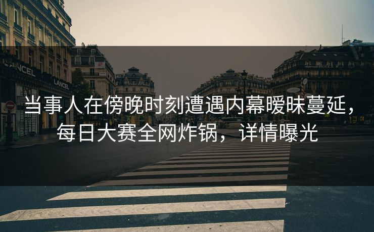 当事人在傍晚时刻遭遇内幕暧昧蔓延，每日大赛全网炸锅，详情曝光