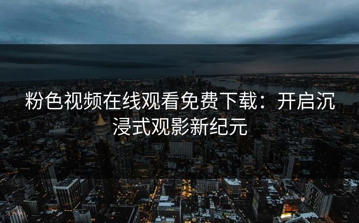 粉色视频在线观看免费下载：开启沉浸式观影新纪元