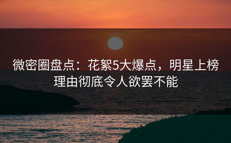 微密圈盘点：花絮5大爆点，明星上榜理由彻底令人欲罢不能
