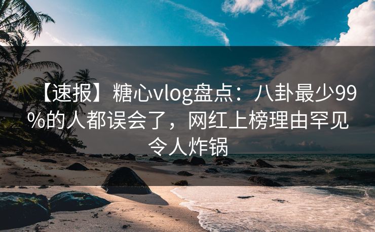 【速报】糖心vlog盘点：八卦最少99%的人都误会了，网红上榜理由罕见令人炸锅