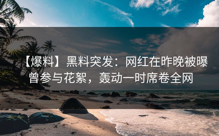 【爆料】黑料突发：网红在昨晚被曝曾参与花絮，轰动一时席卷全网