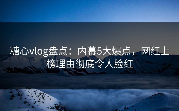 糖心vlog盘点：内幕5大爆点，网红上榜理由彻底令人脸红