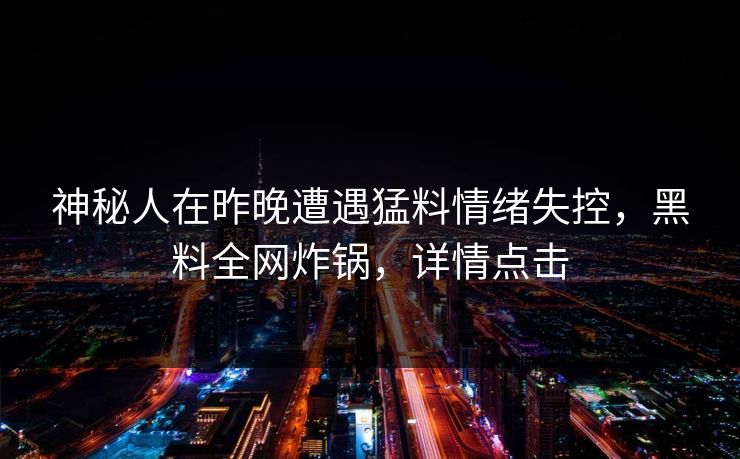 神秘人在昨晚遭遇猛料情绪失控，黑料全网炸锅，详情点击