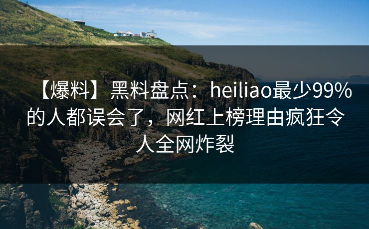【爆料】黑料盘点：heiliao最少99%的人都误会了，网红上榜理由疯狂令人全网炸裂