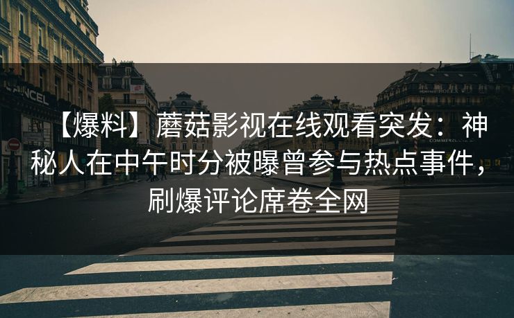 【爆料】蘑菇影视在线观看突发：神秘人在中午时分被曝曾参与热点事件，刷爆评论席卷全网