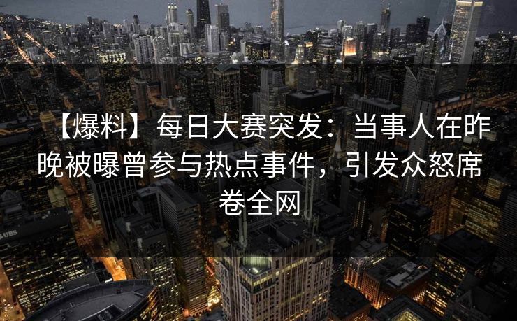 【爆料】每日大赛突发：当事人在昨晚被曝曾参与热点事件，引发众怒席卷全网