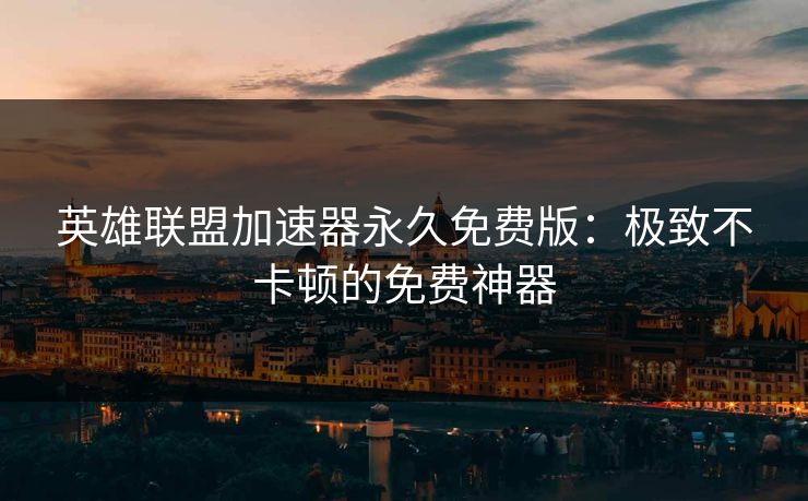 英雄联盟加速器永久免费版：极致不卡顿的免费神器