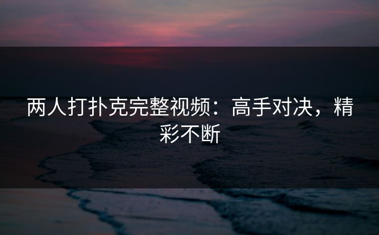 两人打扑克完整视频：高手对决，精彩不断