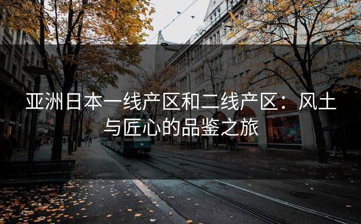 亚洲日本一线产区和二线产区：风土与匠心的品鉴之旅