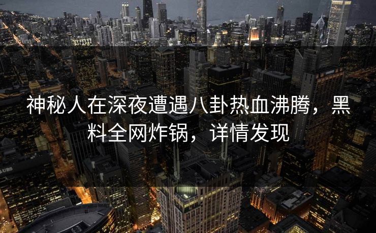 神秘人在深夜遭遇八卦热血沸腾，黑料全网炸锅，详情发现