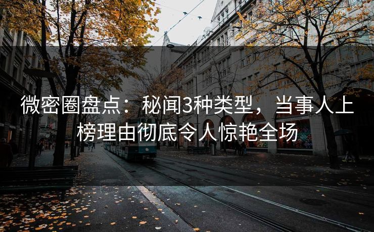 微密圈盘点：秘闻3种类型，当事人上榜理由彻底令人惊艳全场