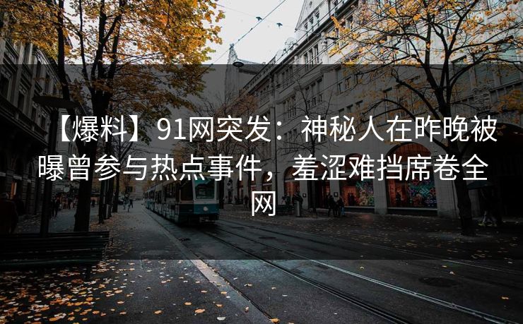 【爆料】91网突发：神秘人在昨晚被曝曾参与热点事件，羞涩难挡席卷全网