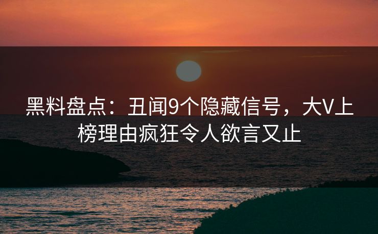 黑料盘点：丑闻9个隐藏信号，大V上榜理由疯狂令人欲言又止