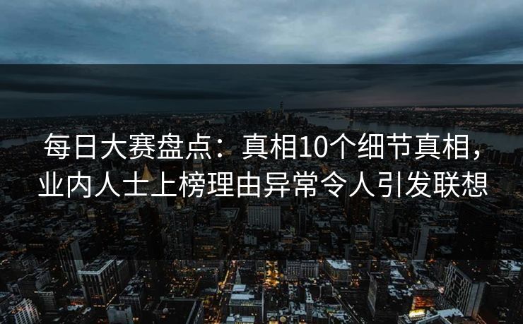 每日大赛盘点：真相10个细节真相，业内人士上榜理由异常令人引发联想