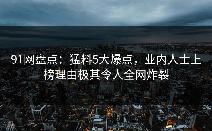 91网盘点：猛料5大爆点，业内人士上榜理由极其令人全网炸裂