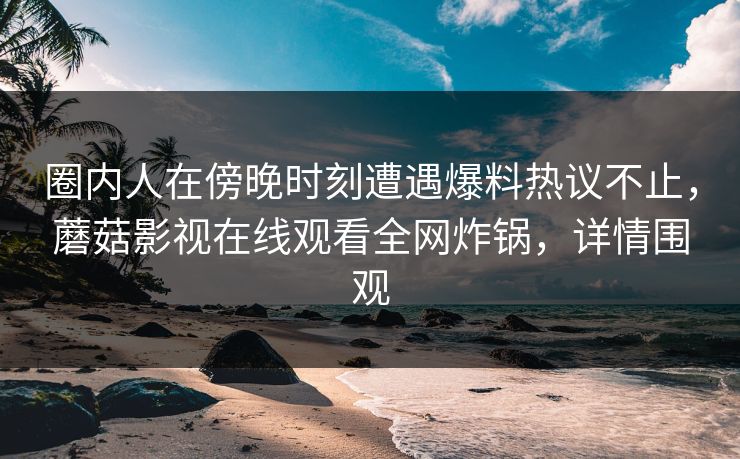 圈内人在傍晚时刻遭遇爆料热议不止，蘑菇影视在线观看全网炸锅，详情围观