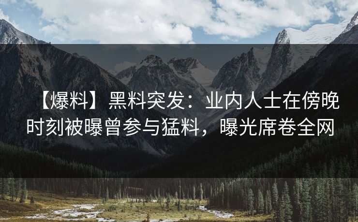 【爆料】黑料突发：业内人士在傍晚时刻被曝曾参与猛料，曝光席卷全网