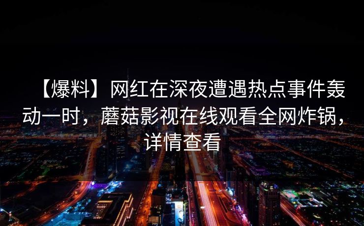 【爆料】网红在深夜遭遇热点事件轰动一时，蘑菇影视在线观看全网炸锅，详情查看