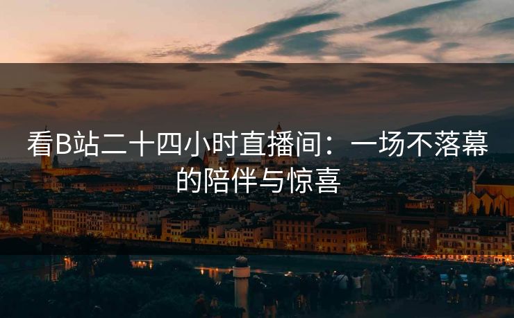 看B站二十四小时直播间：一场不落幕的陪伴与惊喜