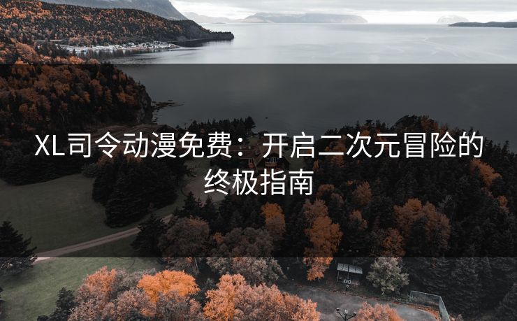 XL司令动漫免费：开启二次元冒险的终极指南
