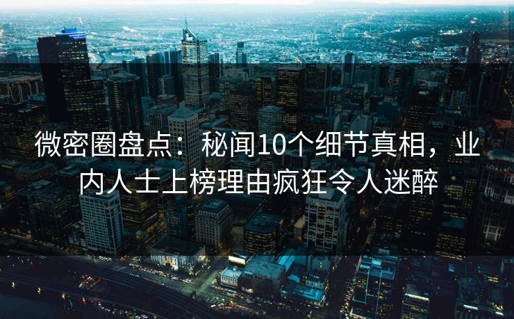 微密圈盘点：秘闻10个细节真相，业内人士上榜理由疯狂令人迷醉