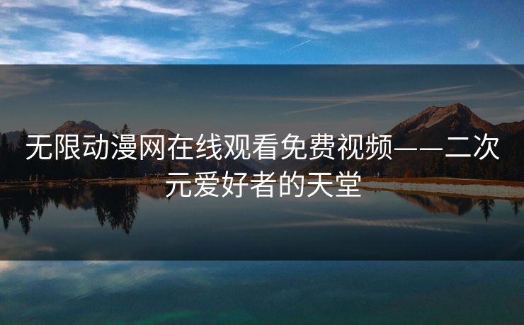 无限动漫网在线观看免费视频——二次元爱好者的天堂