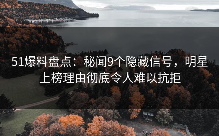 51爆料盘点：秘闻9个隐藏信号，明星上榜理由彻底令人难以抗拒