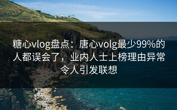 糖心vlog盘点：唐心volg最少99%的人都误会了，业内人士上榜理由异常令人引发联想
