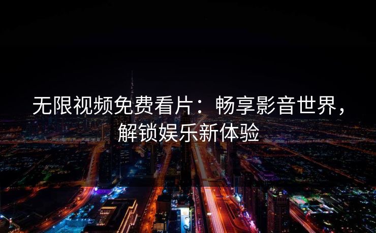 无限视频免费看片：畅享影音世界，解锁娱乐新体验