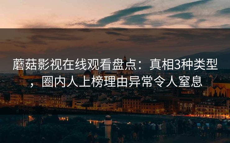 蘑菇影视在线观看盘点：真相3种类型，圈内人上榜理由异常令人窒息