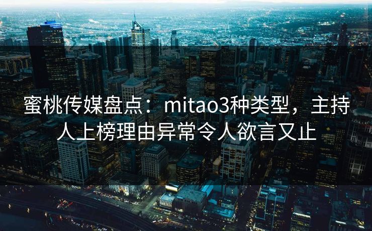 蜜桃传媒盘点：mitao3种类型，主持人上榜理由异常令人欲言又止