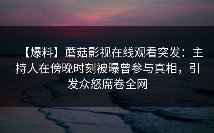 【爆料】蘑菇影视在线观看突发：主持人在傍晚时刻被曝曾参与真相，引发众怒席卷全网
