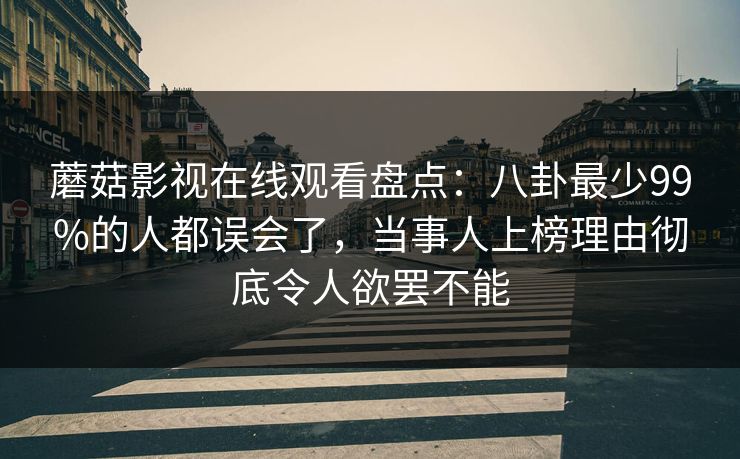 蘑菇影视在线观看盘点：八卦最少99%的人都误会了，当事人上榜理由彻底令人欲罢不能