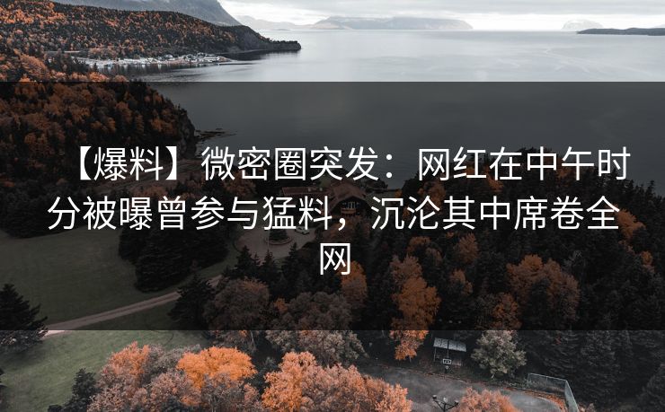 【爆料】微密圈突发:网红在中午时分被曝曾参与猛料,沉沦其中席卷全网 【爆料】微密圈突发:网红在中午时分被曝曾参与猛料,沉沦其中席卷全网